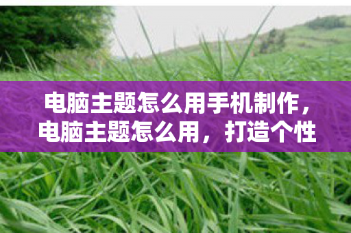 电脑主题怎么用手机制作，电脑主题怎么用，打造个性化电脑界面的艺术