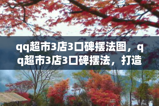 qq超市3店3口碑摆法图，qq超市3店3口碑摆法，打造卓越顾客体验的策略