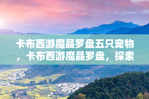 卡布西游魔晶罗盘五只宠物，卡布西游魔晶罗盘，探索未知世界的神秘工具