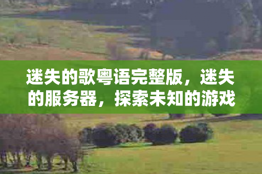 迷失的歌粤语完整版，迷失的服务器，探索未知的游戏世界
