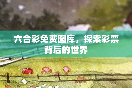 六合彩免费图库,探索彩票背后的世界 六合彩免费图库,探索彩票背后的世界