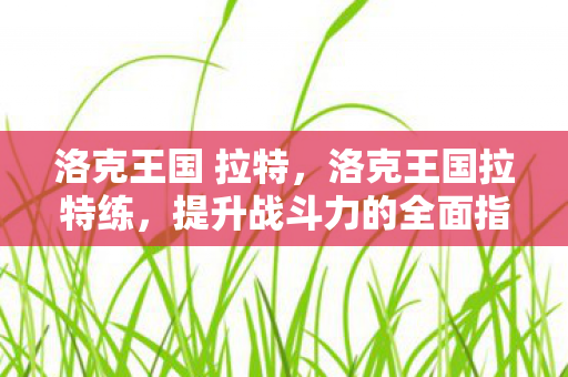 洛克王国 拉特，洛克王国拉特练，提升战斗力的全面指南