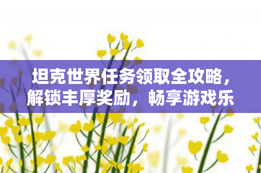 坦克世界任务领取全攻略，解锁丰厚奖励，畅享游戏乐趣