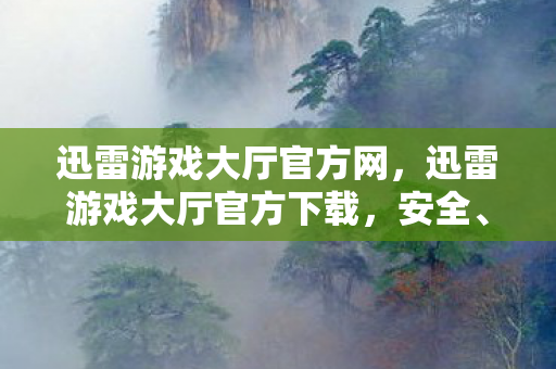 迅雷游戏大厅官方网，迅雷游戏大厅官方下载，安全、便捷的游戏体验