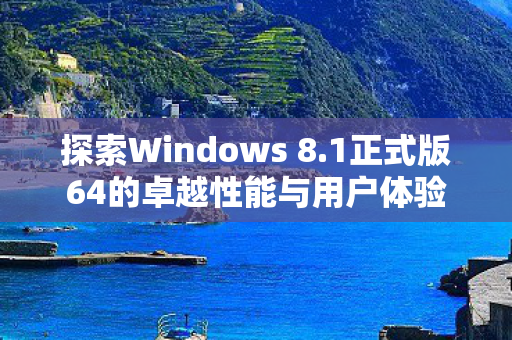 探索Windows 8.1正式版64的卓越性能与用户体验