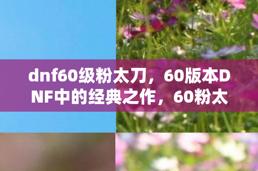 dnf60级粉太刀，60版本DNF中的经典之作，60粉太刀