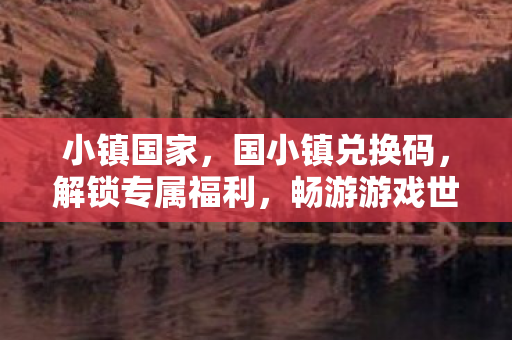 小镇国家，国小镇兑换码，解锁专属福利，畅游游戏世界