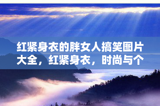 红紧身衣的胖女人搞笑图片大全，红紧身衣，时尚与个性的碰撞