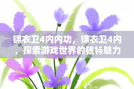 锦衣卫4内内功，锦衣卫4内，探索游戏世界的独特魅力与深度体验