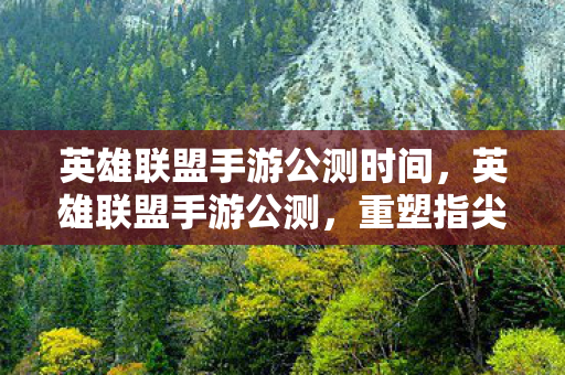 英雄联盟手游公测时间，英雄联盟手游公测，重塑指尖上的召唤师峡谷