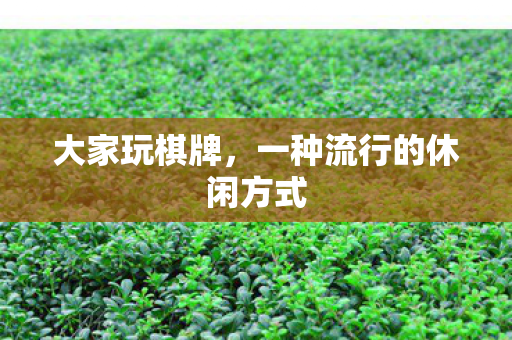 大家玩棋牌，一种流行的休闲方式