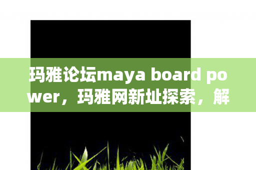 玛雅论坛maya board power，玛雅网新址探索，解锁全新数字娱乐时代