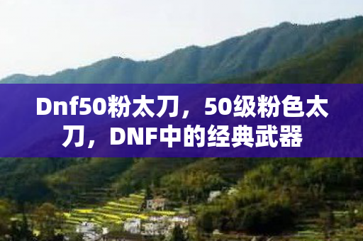 Dnf50粉太刀，50级粉色太刀，DNF中的经典武器