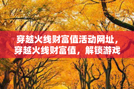 穿越火线财富值活动网址，穿越火线财富值，解锁游戏新世界的钥匙