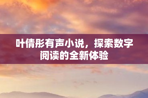 叶倩彤有声小说，探索数字阅读的全新体验