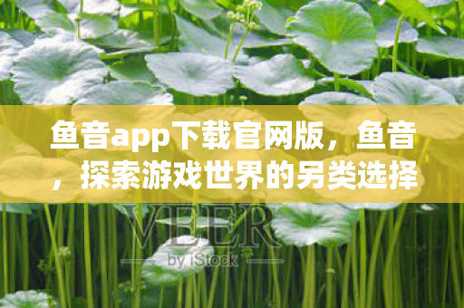 鱼音app下载官网版，鱼音，探索游戏世界的另类选择