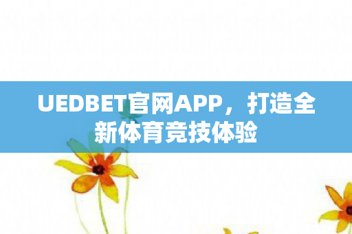 UEDBET官网APP，打造全新体育竞技体验