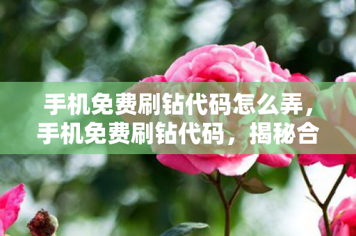 手机免费刷钻代码怎么弄，手机免费刷钻代码，揭秘合法刷钻的奥秘