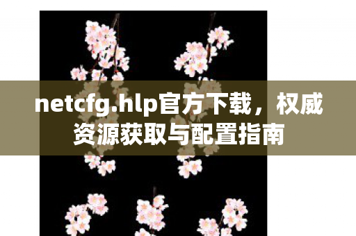 netcfg.hlp官方下载，权威资源获取与配置指南