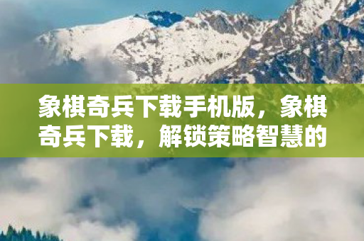 象棋奇兵下载手机版，象棋奇兵下载，解锁策略智慧的数字棋盘