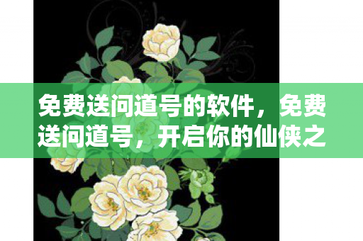 免费送问道号的软件，免费送问道号，开启你的仙侠之旅！
