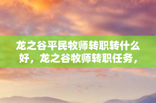 龙之谷平民牧师转职转什么好，龙之谷牧师转职任务，探索神圣之路的奥秘