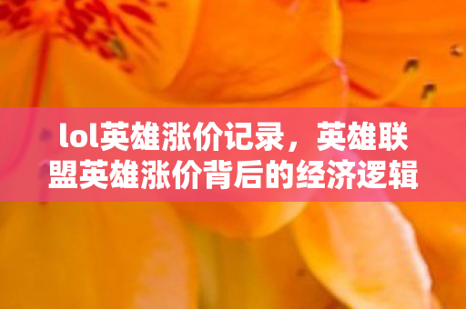 lol英雄涨价记录，英雄联盟英雄涨价背后的经济逻辑与市场影响