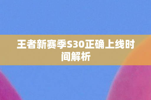 王者新赛季S30正确上线时间解析