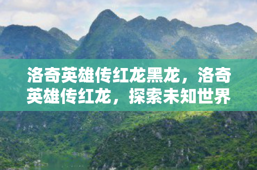 洛奇英雄传红龙黑龙，洛奇英雄传红龙，探索未知世界的奇幻之旅
