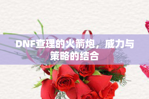 DNF查理的火箭炮，威力与策略的结合