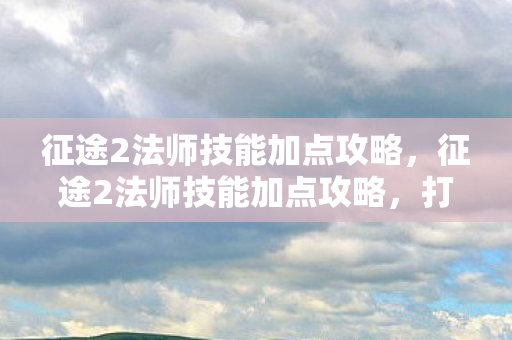 征途2法师技能加点攻略，征途2法师技能加点攻略，打造高效战斗法师