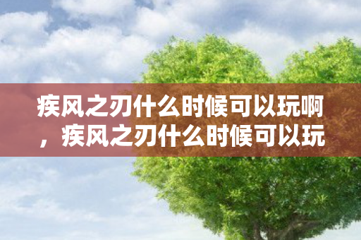 疾风之刃什么时候可以玩啊，疾风之刃什么时候可以玩？揭秘游戏公测与上线时间