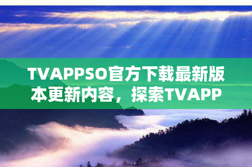 TVAPPSO官方下载最新版本更新内容，探索TVAPP.so，解锁数字娱乐新体验