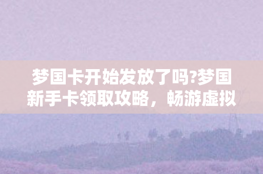 梦国卡开始发放了吗?梦国新手卡领取攻略，畅游虚拟世界的启程之旅