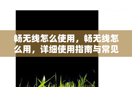 畅无线怎么使用，畅无线怎么用，详细使用指南与常见问题解答