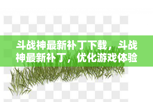斗战神最新补丁下载，斗战神最新补丁，优化游戏体验，提升游戏稳定性