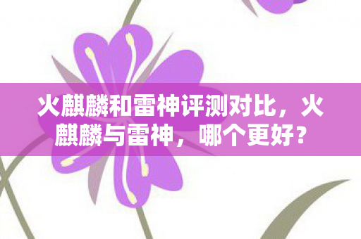 火麒麟和雷神评测对比，火麒麟与雷神，哪个更好？