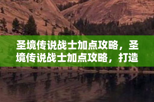 圣境传说战士加点攻略，圣境传说战士加点攻略，打造最强战士的加点指南