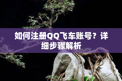 如何注册QQ飞车账号？详细步骤解析