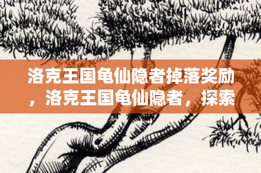 洛克王国龟仙隐者掉落奖励，洛克王国龟仙隐者，探索神秘世界的奇幻之旅