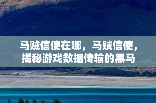 马贼信使在哪，马贼信使，揭秘游戏数据传输的黑马