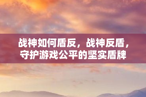 战神如何盾反，战神反盾，守护游戏公平的坚实盾牌