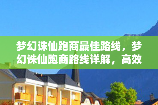 梦幻诛仙跑商最佳路线，梦幻诛仙跑商路线详解，高效赚钱攻略
