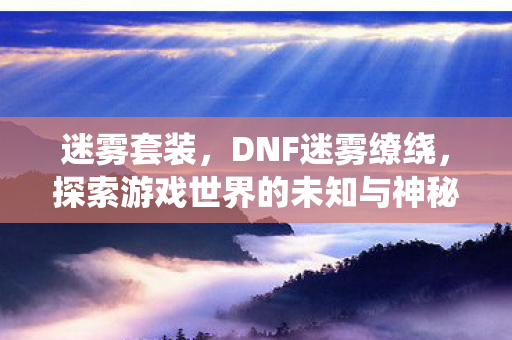 迷雾套装，DNF迷雾缭绕，探索游戏世界的未知与神秘