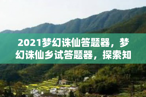 2021梦幻诛仙答题器，梦幻诛仙乡试答题器，探索知识海洋，助力梦想启航