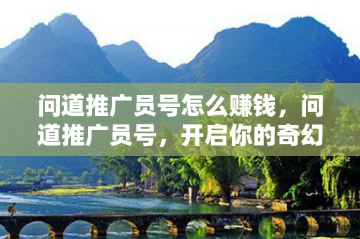 问道推广员号怎么赚钱，问道推广员号，开启你的奇幻冒险之旅
