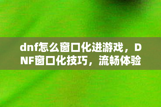 dnf怎么窗口化进游戏，DNF窗口化技巧，流畅体验与高效操作