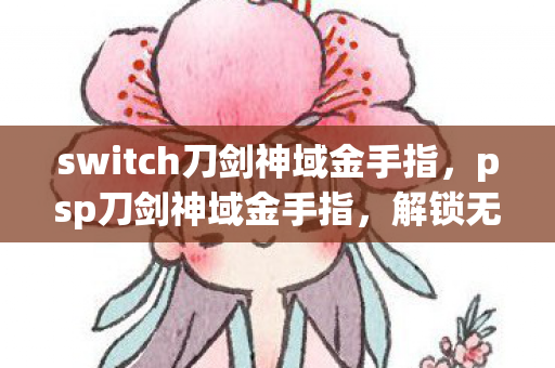 switch刀剑神域金手指，psp刀剑神域金手指，解锁无限可能的冒险之旅
