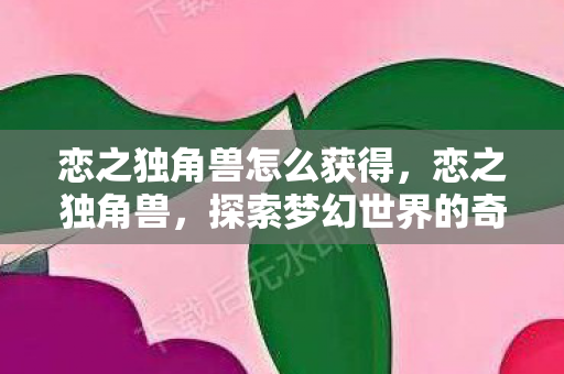 恋之独角兽怎么获得，恋之独角兽，探索梦幻世界的奇妙之旅