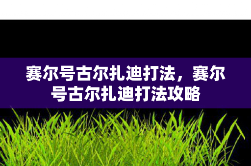 赛尔号古尔扎迪打法，赛尔号古尔扎迪打法攻略